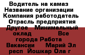 Водитель на камаз › Название организации ­ Компания-работодатель › Отрасль предприятия ­ Другое › Минимальный оклад ­ 35 000 - Все города Работа » Вакансии   . Марий Эл респ.,Йошкар-Ола г.